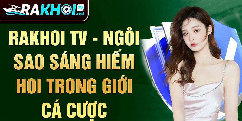 Rakhoi TV - Ngôi sao sáng hiếm hoi trong giới cá cược