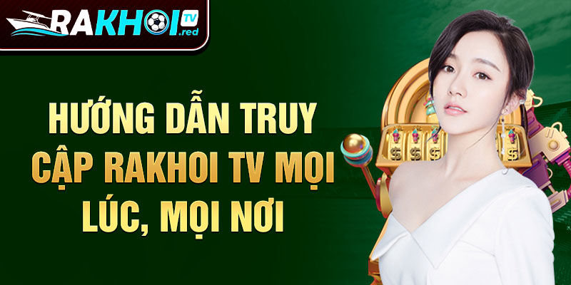 Hướng dẫn truy cập Rakhoi TV mọi lúc, mọi nơi