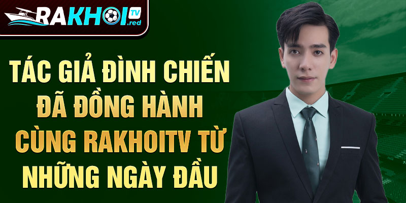 Tác giả Đình Chiến đã đồng hành cùng rakhoitv từ những ngày đầu