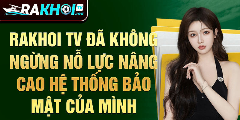 Rakhoi TV đã không ngừng nỗ lực nâng cao hệ thống bảo mật của mình.