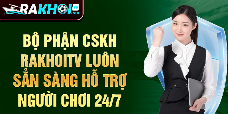 Bộ phận CSKH rakhoitv luôn sẳn sàng hỗ trợ người chơi 24/7