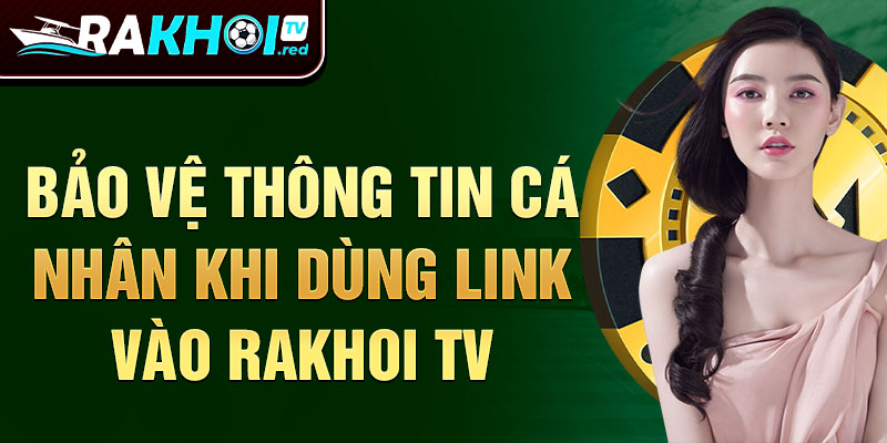 Bảo vệ thông tin cá nhân khi dùng link vào rakhoitv