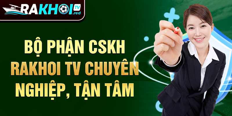 Bộ phận CSKH rakhoitv chuyên nghiệp, tận tâm