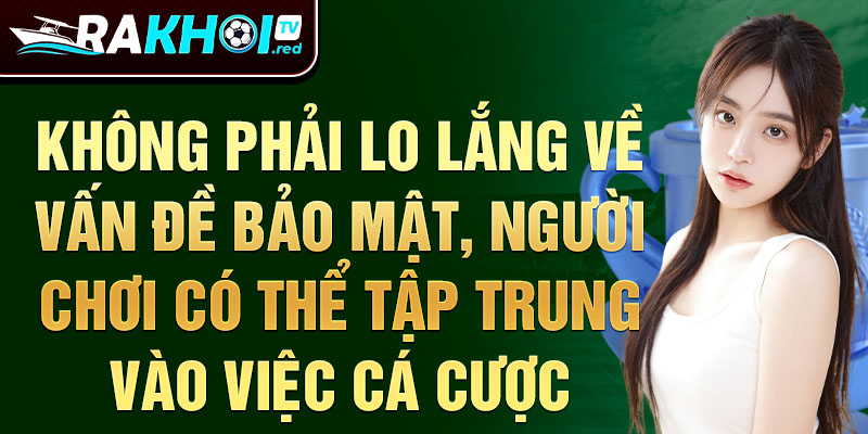 Không phải lo lắng về vấn đề bảo mật, người chơi có thể tập trung vào việc cá cược